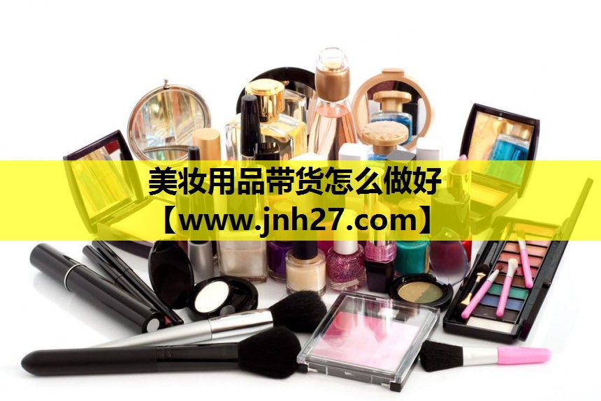 美妆用品带货怎么做好
